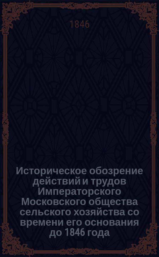 Историческое обозрение действий и трудов Императорского Московского общества сельского хозяйства со времени его основания до 1846 года