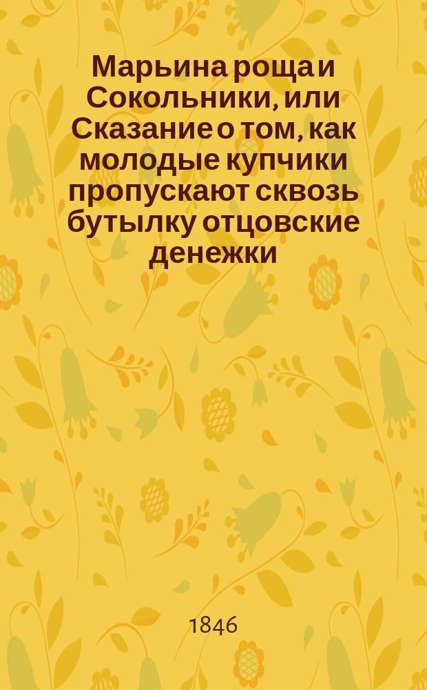 Марьина роща и Сокольники, или Сказание о том, как молодые купчики пропускают сквозь бутылку отцовские денежки : (В стихах) : В 2 ч. и 7 карт. : С 7 новыми хоровыми цыган. и купеч. песнями