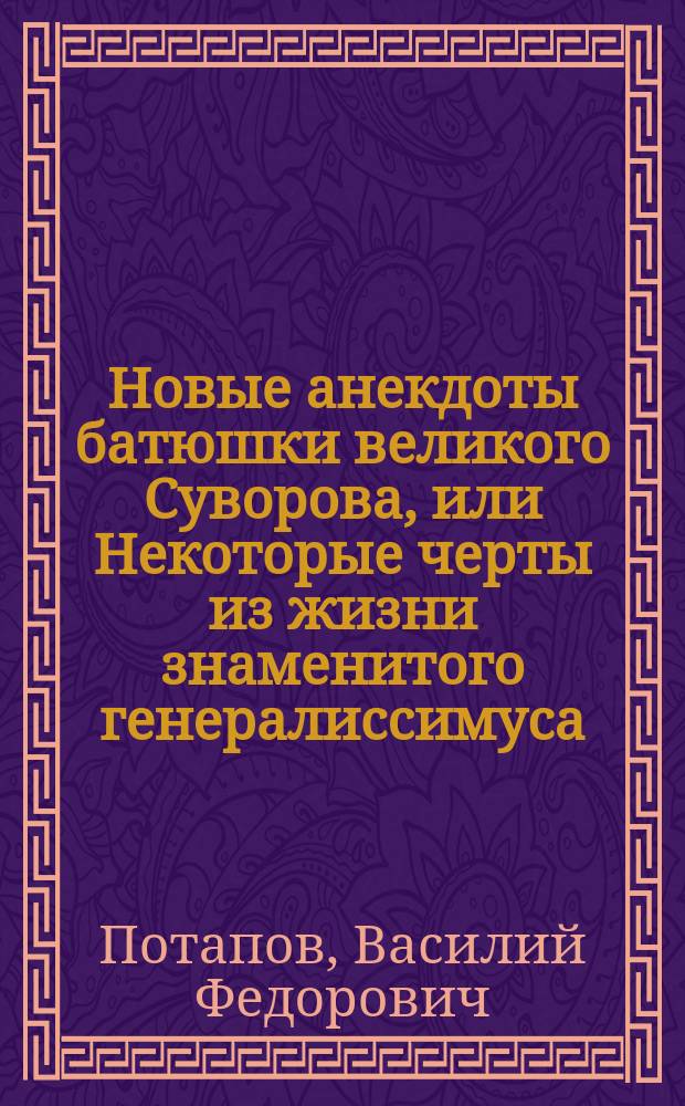 Новые анекдоты батюшки великого Суворова, или Некоторые черты из жизни знаменитого генералиссимуса, собранные В.Ф. Потаповым