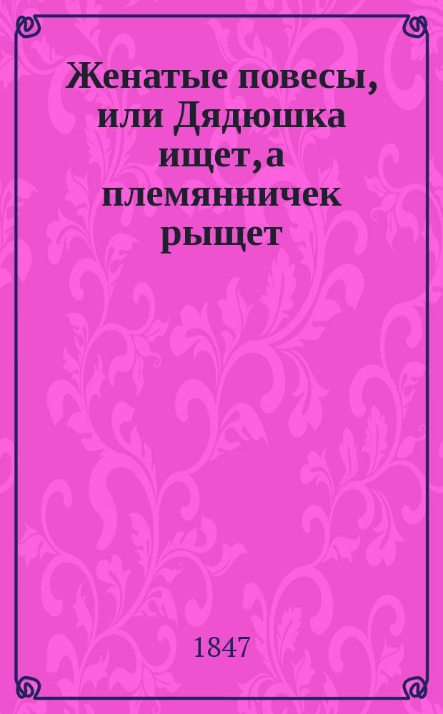 Женатые повесы, или Дядюшка ищет, а племянничек рыщет : Комедия-водевиль в 1 д