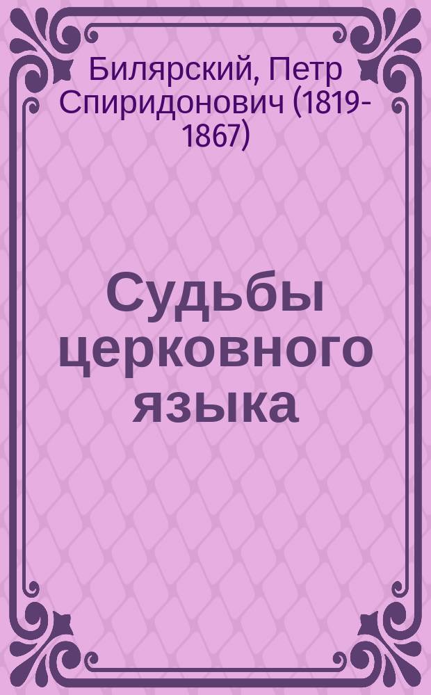 Судьбы церковного языка : Ист.-филол. исслед. П. Билярского. I-II