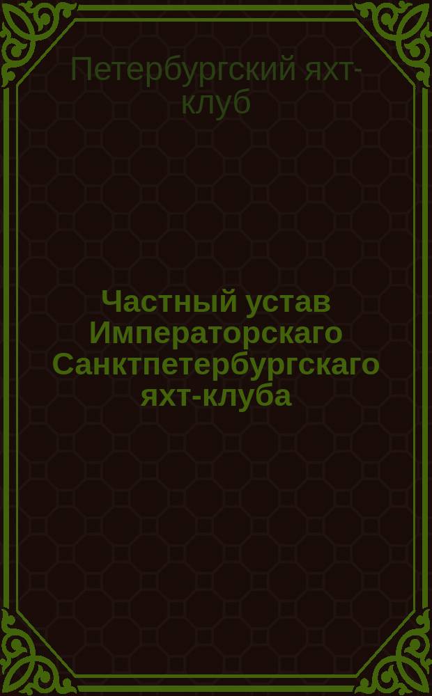 Частный устав Императорскаго Санктпетербургскаго яхт-клуба : утверждено 19 февраля 1847 г. : с дополнениями