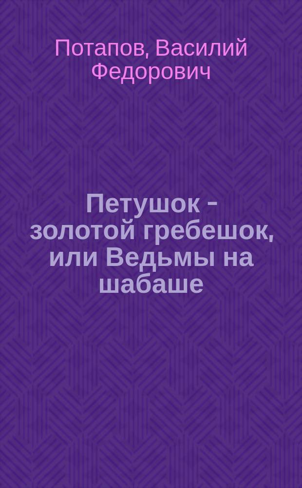 Петушок - золотой гребешок, или Ведьмы на шабаше : Рус. сказочка для старых мужьев в 2 ч. (в стихах)