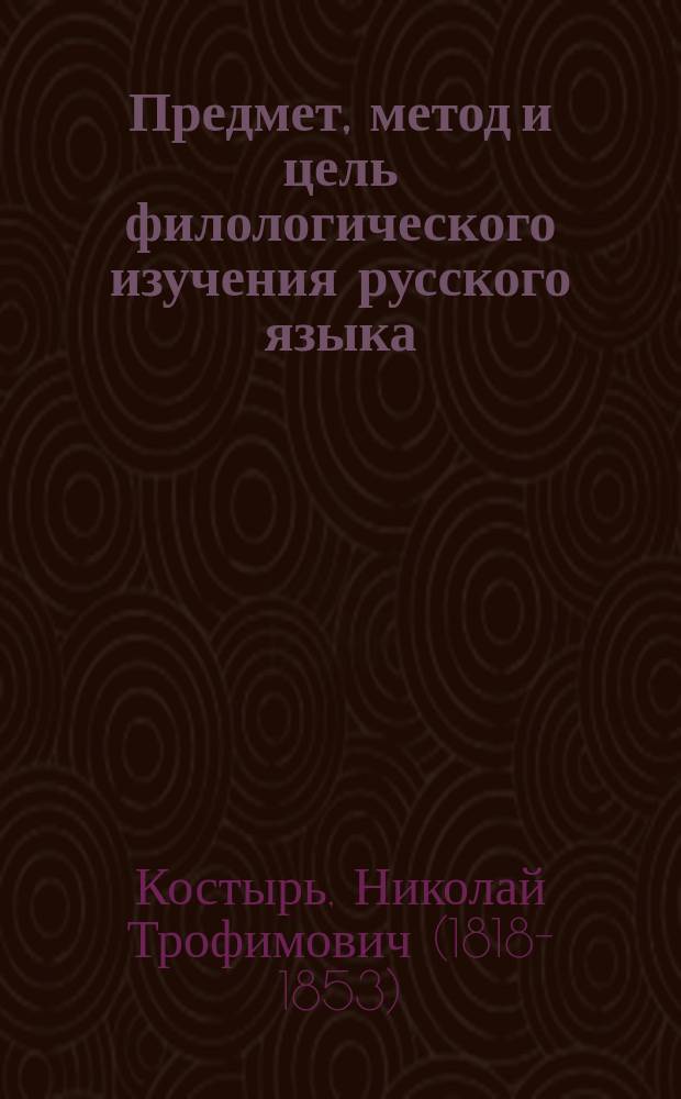 Предмет, метод и цель филологического изучения русского языка : Курс, чит. в 1 Отдел. Филос. фак. в 1846-1848 г