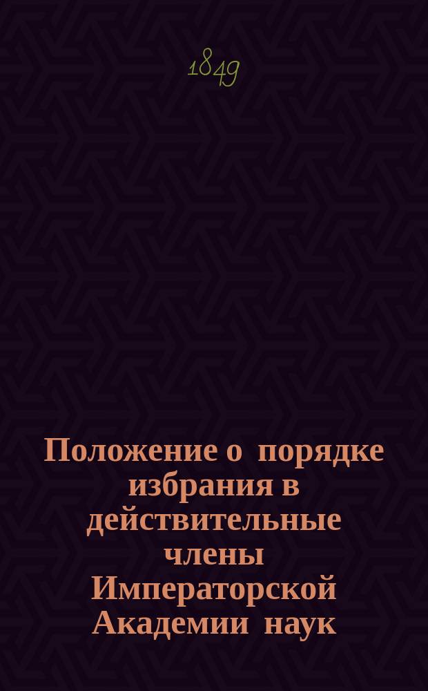 Положение о порядке избрания в действительные члены Императорской Академии наук = Règlements concernant l'élection des membres effectifs de L'Académie Imperiale des sciences : Доп. к гл. 5 и 6 Устава Имп. Акад. наук (Утв. г. министром нар. просвещения 11.08.1849)