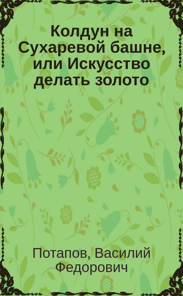 Колдун на Сухаревой башне, или Искусство делать золото : Фантаст. рассказ лунатика : В стихах