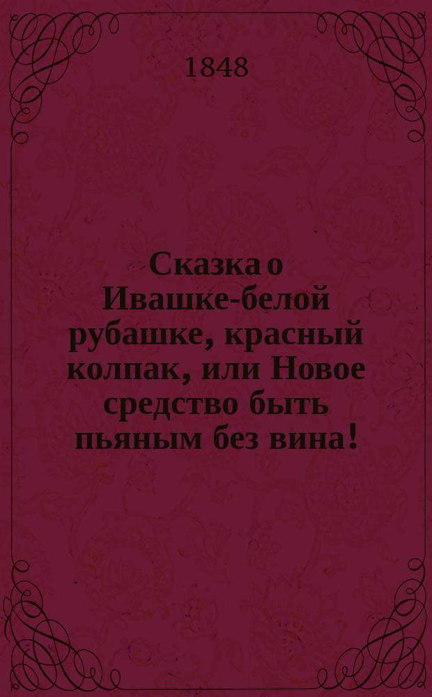 Сказка о Ивашке-белой рубашке, красный колпак, или Новое средство быть пьяным без вина!