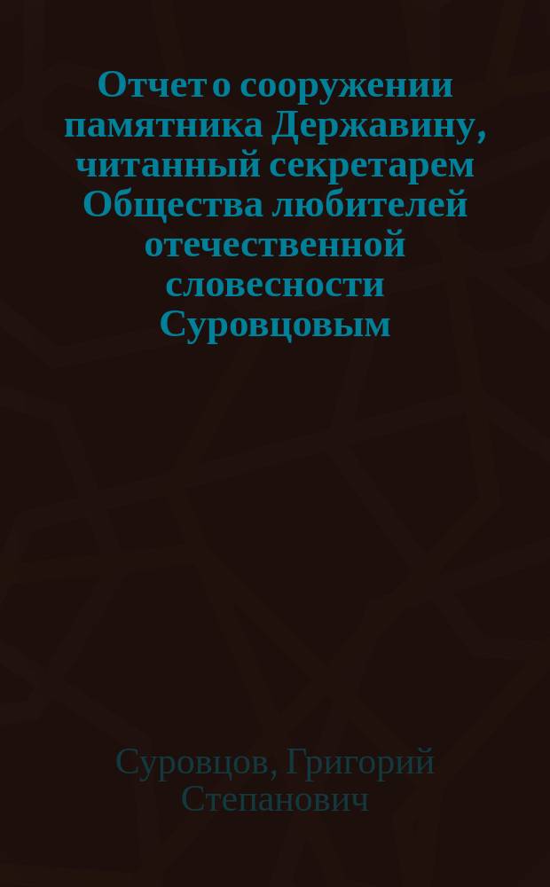 Отчет о сооружении памятника Державину, читанный секретарем Общества любителей отечественной словесности Суровцовым