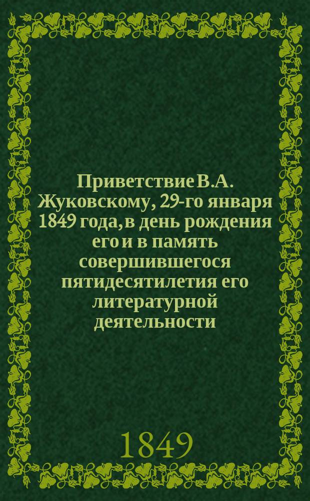 Приветствие В.А. Жуковскому, 29-го января 1849 года, в день рождения его и в память совершившегося пятидесятилетия его литературной деятельности : Стихотворение