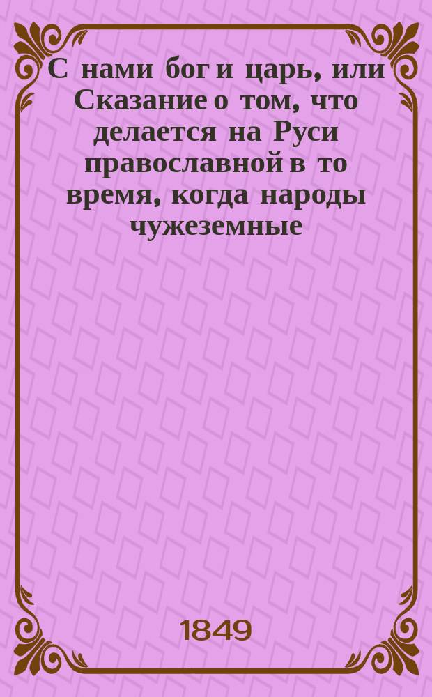 С нами бог и царь, или Сказание о том, что делается на Руси православной в то время, когда народы чужеземные, забывая бога, не повинуются законным властям