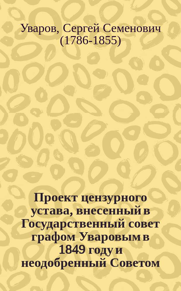 Проект цензурного устава, внесенный в Государственный совет графом Уваровым в 1849 году и неодобренный Советом