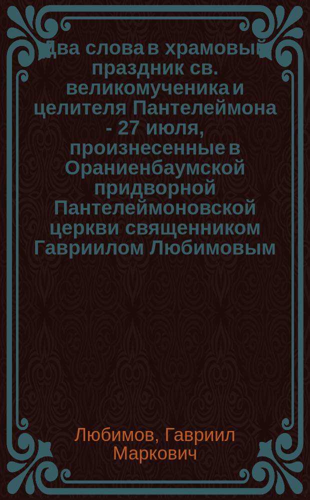 Два слова в храмовый праздник св. великомученика и целителя Пантелеймона - 27 июля, произнесенные в Ораниенбаумской придворной Пантелеймоновской церкви священником Гавриилом Любимовым