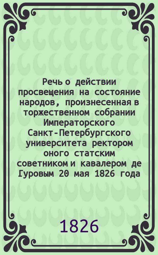 Речь о действии просвещения на состояние народов, произнесенная в торжественном собрании Императорского Санкт-Петербургского университета ректором оного статским советником и кавалером де Гуровым 20 мая 1826 года