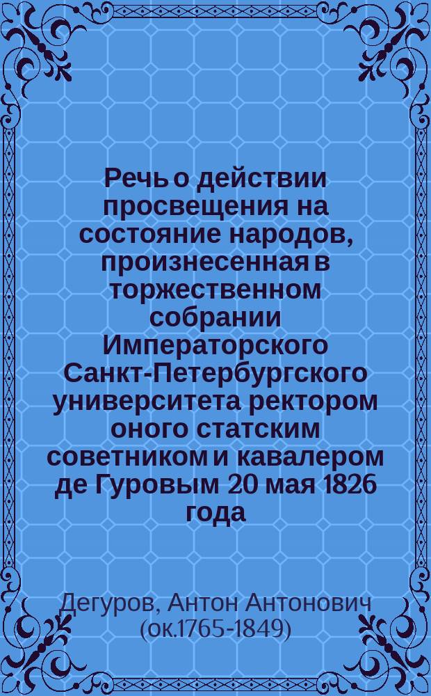 Речь о действии просвещения на состояние народов, произнесенная в торжественном собрании Императорского Санкт-Петербургского университета ректором оного статским советником и кавалером де Гуровым 20 мая 1826 года
