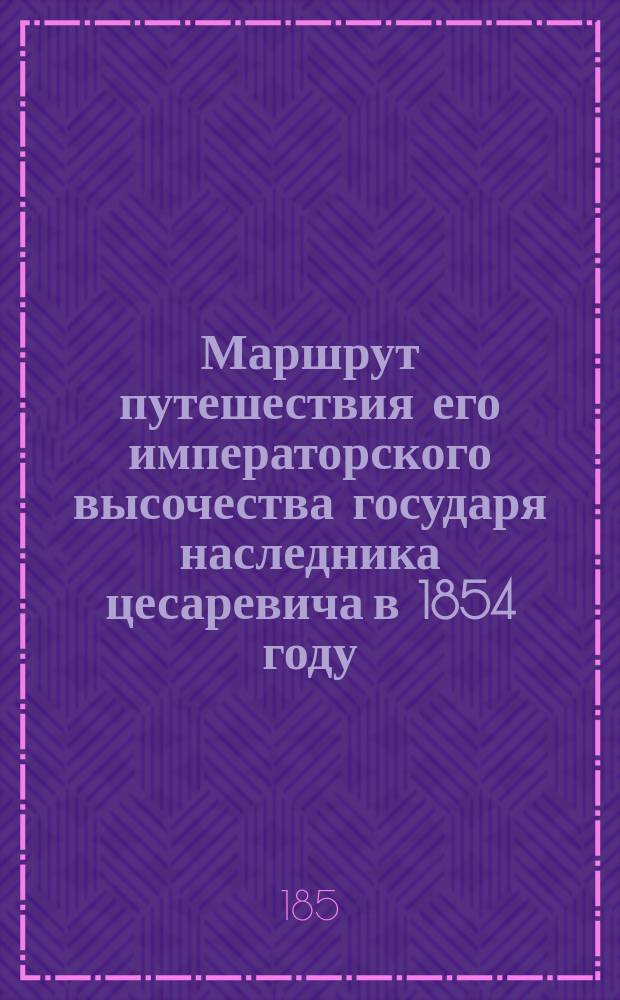 Маршрут путешествия его императорского высочества государя наследника цесаревича в 1854 году