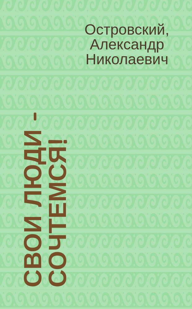 Свои люди - сочтемся! : оригинальная комедия : в 4 д