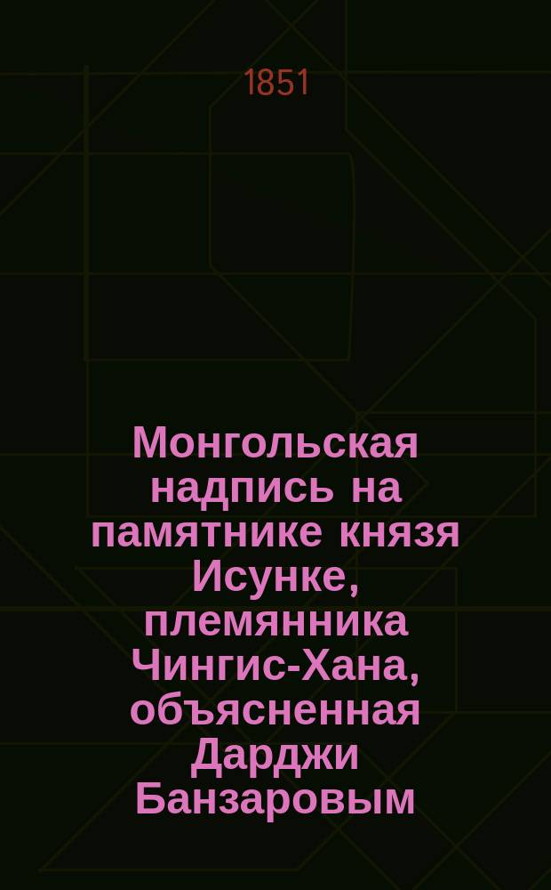 Монгольская надпись на памятнике князя Исунке, племянника Чингис-Хана, объясненная Дарджи Банзаровым, членом-корреспондентом Императорского Археологического общества