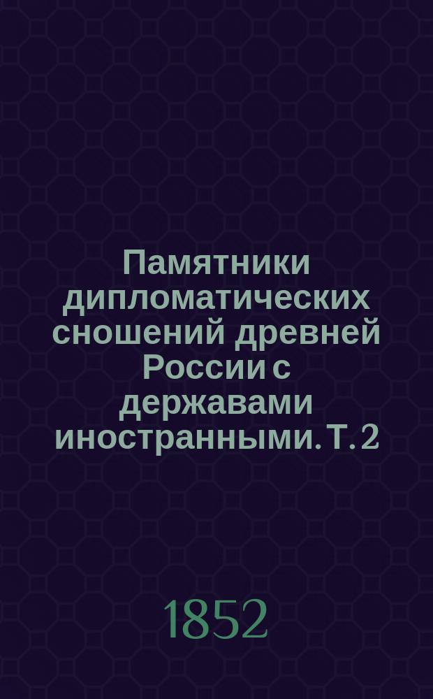 Памятники дипломатических сношений древней России с державами иностранными. [Т. 2] : [Памятники дипломатических сношений с Римскою Империею