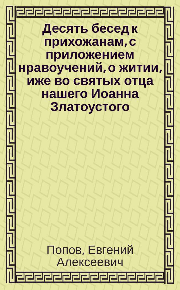 Десять бесед к прихожанам, с приложением нравоучений, о житии, иже во святых отца нашего Иоанна Златоустого