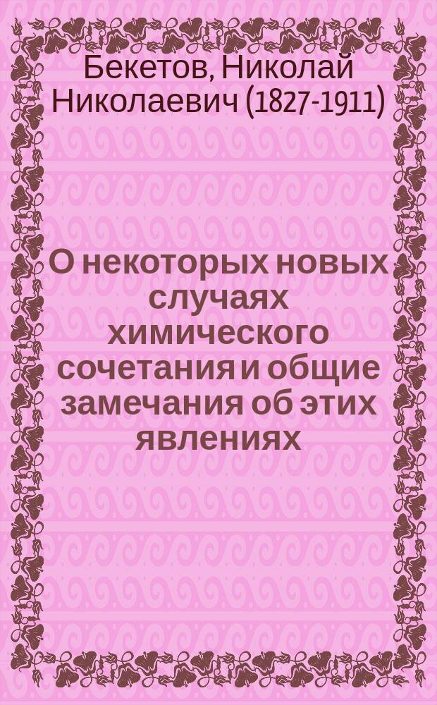 О некоторых новых случаях химического сочетания и общие замечания об этих явлениях : Представлено во 2 отд. Физ.-мат. фак. С.-Петерб. ун-та для получения степени магистра химии
