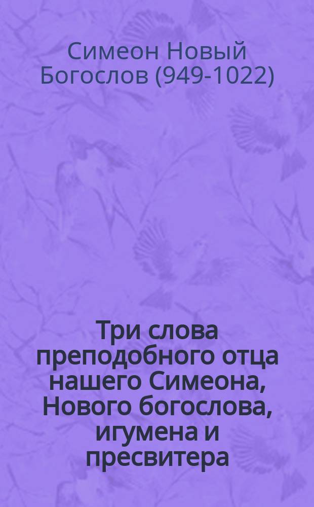 Три слова преподобного отца нашего Симеона, Нового богослова, игумена и пресвитера, бывшего от ограды святого Маманта