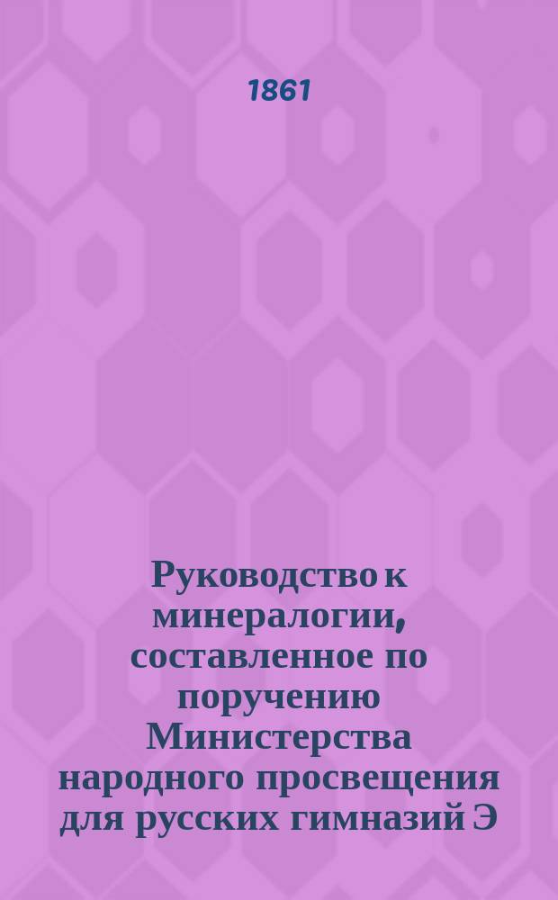 Руководство к минералогии, составленное по поручению Министерства народного просвещения для русских гимназий Э. Гофманом, полковником Корпуса горных инженеров и профессором минералогии и геогнозии при Императорском С.-Петербургском университете