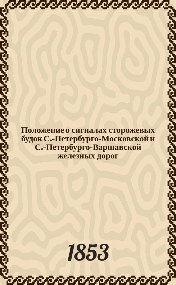 Положение о сигналах сторожевых будок С.-Петербурго-Московской и С.-Петербурго-Варшавской железных дорог : Утв. 18 нояб. 1853 г