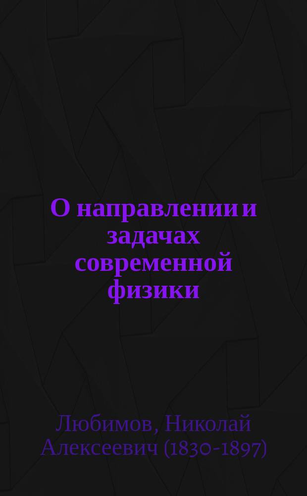 О направлении и задачах современной физики : Вступ. лекция по физике, чит. в Моск. ун-те 11 нояб. 1854 г