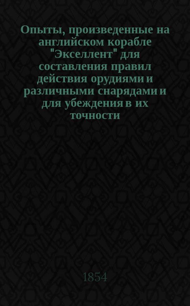 Опыты, произведенные на английском корабле "Экселлент" для составления правил действия орудиями и различными снарядами и для убеждения в их точности