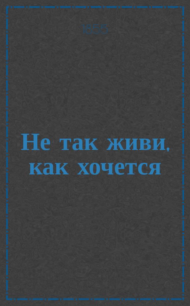 Не так живи, как хочется : Нар. драма в 3 д
