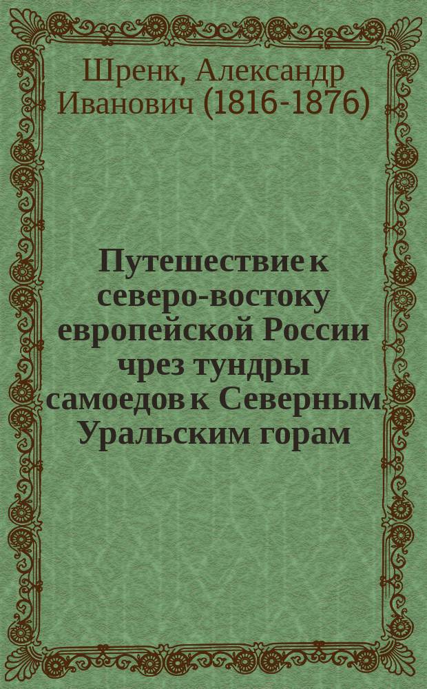 Путешествие к северо-востоку европейской России чрез тундры самоедов к Северным Уральским горам, предпринятое в 1837 году Александром Шренком : перевод с немецкого языка