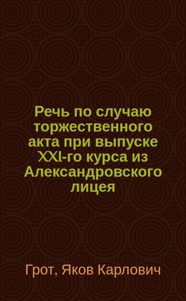 Речь по случаю торжественного акта при выпуске XXI-го курса из Александровского лицея, 1856 года июня 6 дня, произнесенная профессором Гротом