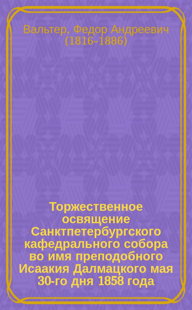 Торжественное освящение Санктпетербургского кафедрального собора во имя преподобного Исаакия Далмацкого мая 30-го дня 1858 года = Solemnia inaugurationis templi cathedralis Petropolitani sancti Isaaci Dalmatici d. 30. m. Maji 1858 : латинская ода : с русским переводом