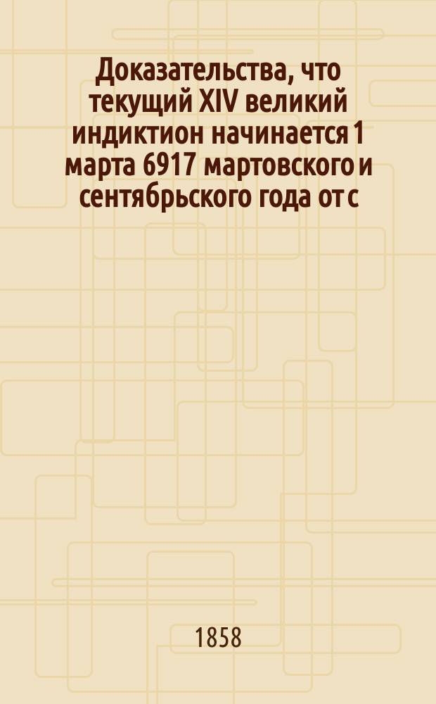 Доказательства, что текущий XIV великий индиктион начинается 1 марта 6917 мартовского и сентябрьского года от с. м. (= 1 марта 1409 юлианского г.) в пятницу : Отрывок из хронол. рассуждения, напис. по поручению Акад. наук в 1855 г