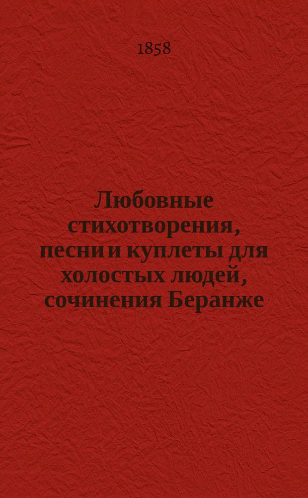 Любовные стихотворения, песни и куплеты для холостых людей, сочинения Беранже (перев. Курочкина, Ленского и Ромера), Полежаева, Кольцова, Мятлева, Некрасова, Мея, Федорова, Дершау и других