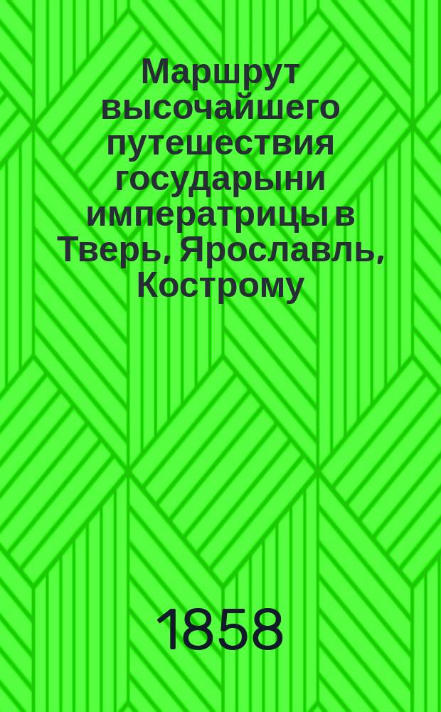 Маршрут высочайшего путешествия государыни императрицы в Тверь, Ярославль, Кострому, Нижний Новгород, Владимир и Москву осенью 1858 года