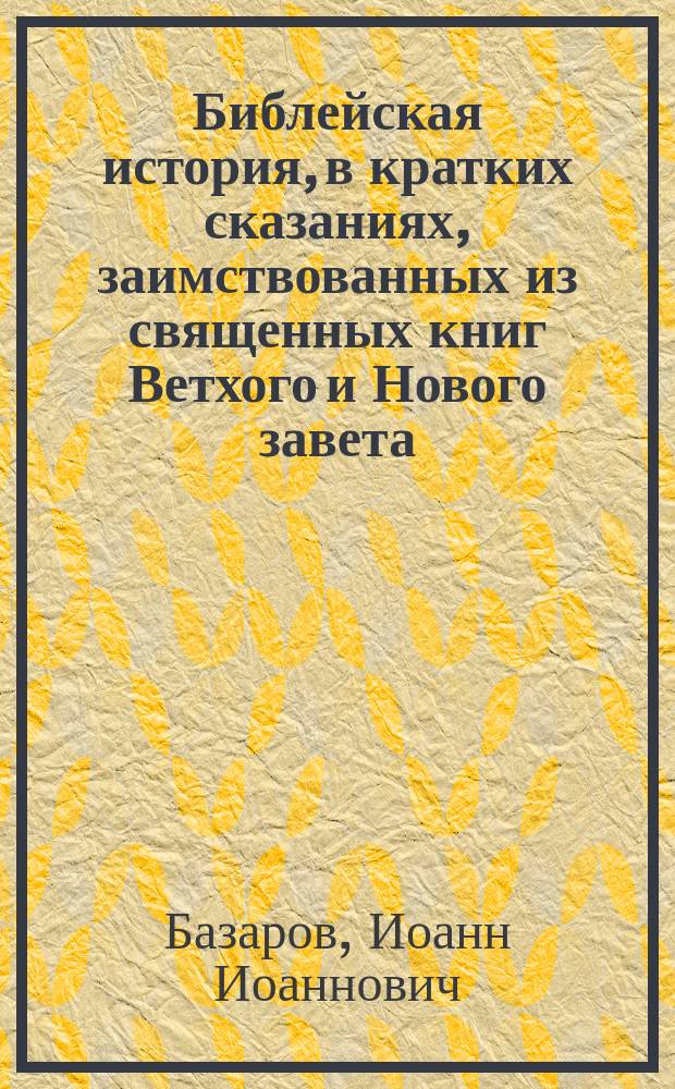 Библейская история, в кратких сказаниях, заимствованных из священных книг Ветхого и Нового завета