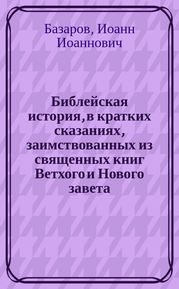 Библейская история, в кратких сказаниях, заимствованных из священных книг Ветхого и Нового завета