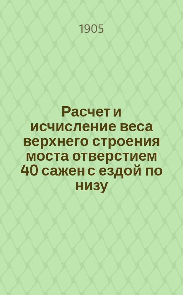 Расчет и исчисление веса верхнего строения моста отверстием 40 сажен с ездой по низу, из литого железа : Проект