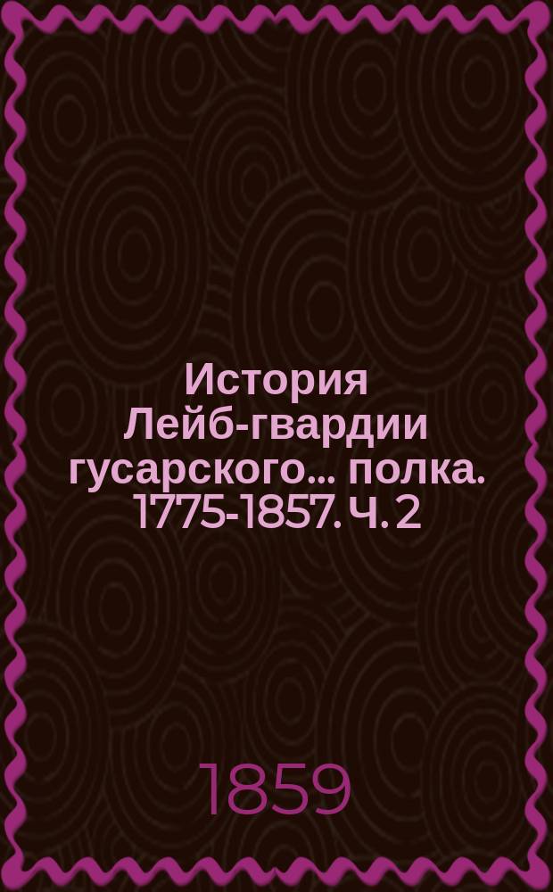 История Лейб-гвардии гусарского... полка. 1775-1857. Ч. 2 : [Кампании, совершенные полком]