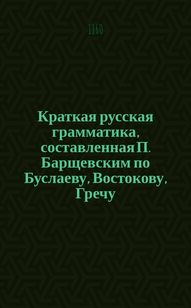 Краткая русская грамматика, составленная П. Барщевским по Буслаеву, Востокову, Гречу, Перевлесскому и Смирнову