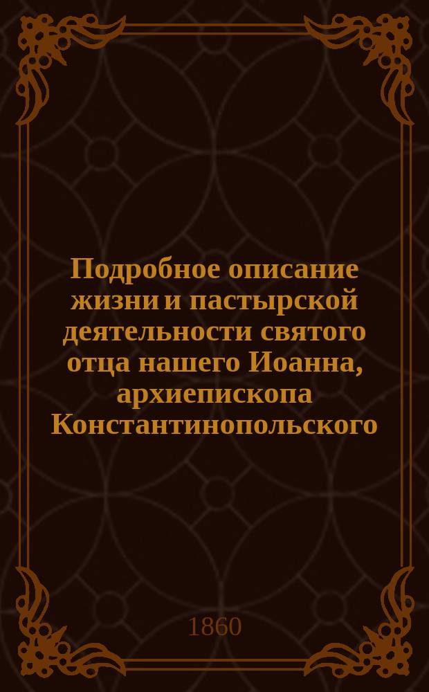 Подробное описание жизни и пастырской деятельности святого отца нашего Иоанна, архиепископа Константинопольского, Златоустого, составленное священником Василием Лебедевым