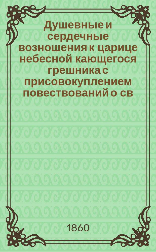 Душевные и сердечные возношения к царице небесной кающегося грешника с присовокуплением повествований о св. явленной и чудотворной ее иконе Казанской : Печ. с изд. 1859 г. без перем