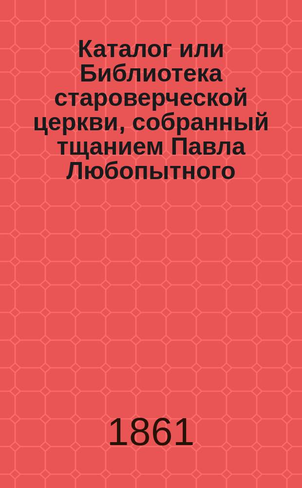 Каталог или Библиотека староверческой церкви, собранный тщанием Павла Любопытного, в Санктпетербурге 1829 года