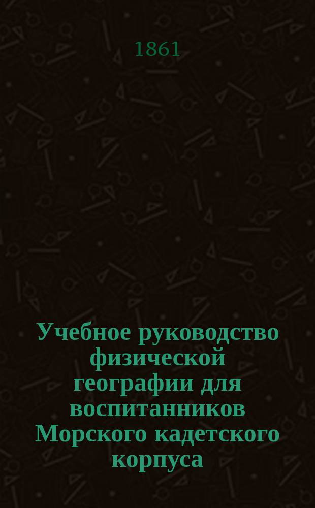 Учебное руководство физической географии для воспитанников Морского кадетского корпуса, составлено преподавателем Н. Филиповым
