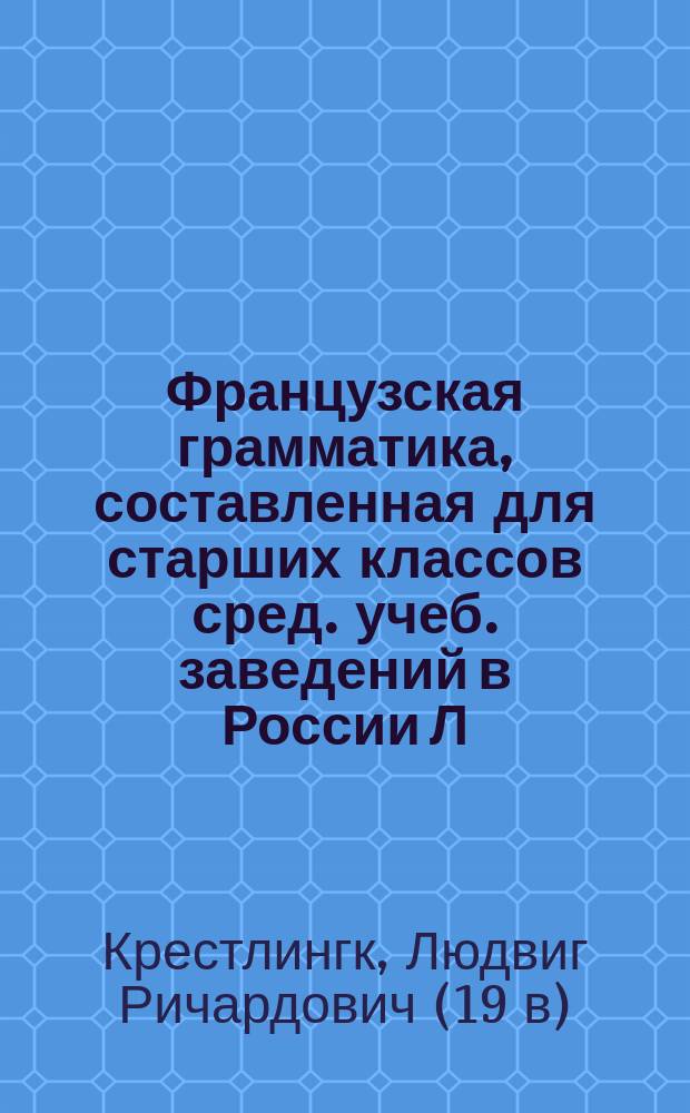 Французская грамматика, составленная для старших классов сред. учеб. заведений в России Л. Крестлингком : Ч. 1-2