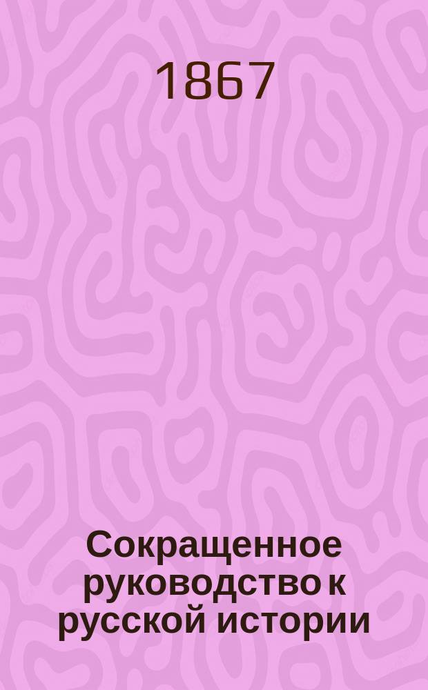 Сокращенное руководство к русской истории : Для мл. возраста : Изложенное по преимуществу в биогр. чертах
