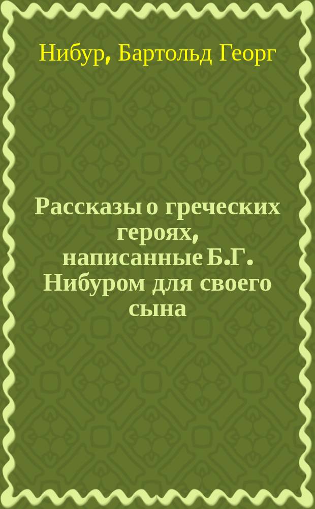 Рассказы о греческих героях, написанные Б.Г. Нибуром для своего сына : Пер. со 2 изд