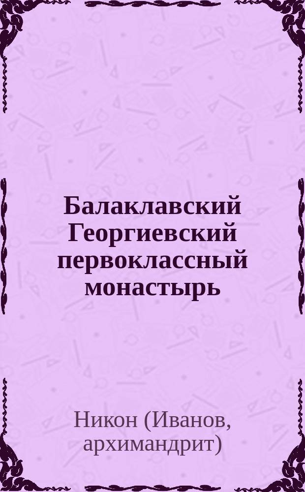Балаклавский Георгиевский первоклассный монастырь : Описано настоятелем монастыря архим. Никоном