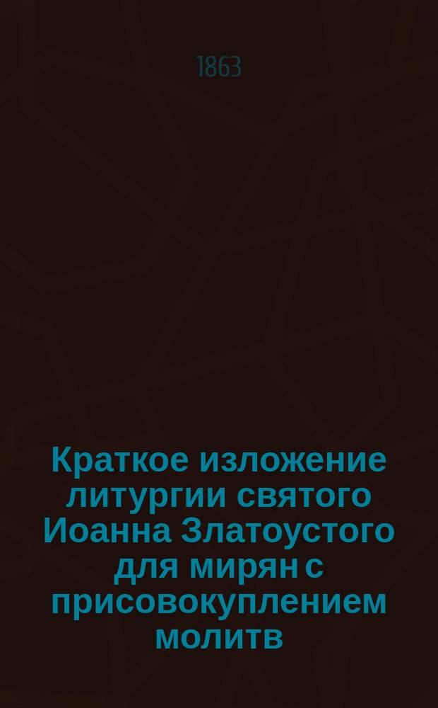 Краткое изложение литургии святого Иоанна Златоустого для мирян с присовокуплением молитв, изданных с благословения Святейшего правительствующего синода, для чтения их при божественной литургии